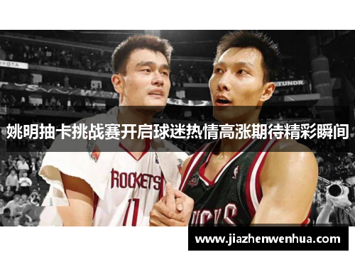 姚明抽卡挑战赛开启球迷热情高涨期待精彩瞬间