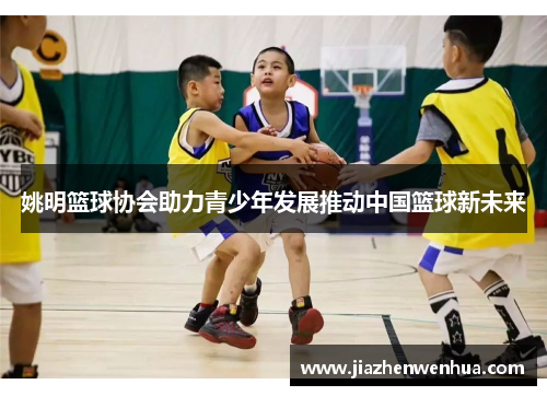 姚明篮球协会助力青少年发展推动中国篮球新未来
