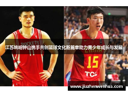 江苏姚明钟山携手共创篮球文化新篇章助力青少年成长与发展
