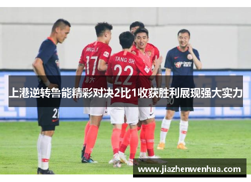 上港逆转鲁能精彩对决2比1收获胜利展现强大实力